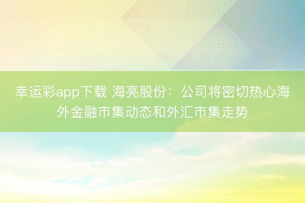 幸运彩app下载 海亮股份：公司将密切热心海外金融市集动态和外汇市集走势