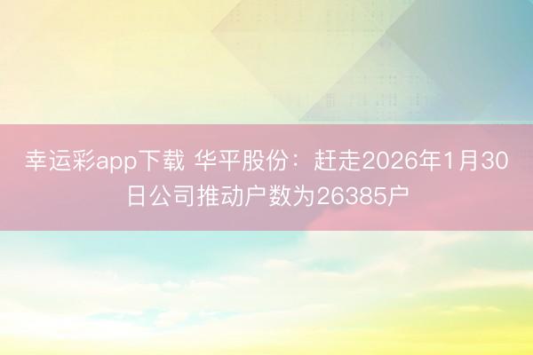 幸运彩app下载 华平股份：赶走2026年1月30日公司推动户数为26385户