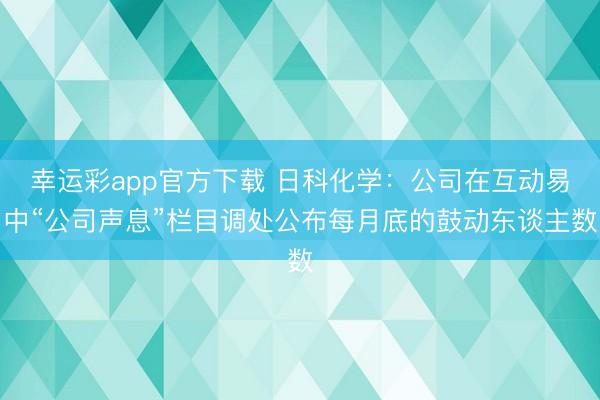 幸运彩app官方下载 日科化学：公司在互动易中“公司声息”栏目调处公布每月底的鼓动东谈主数