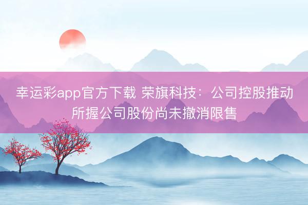 幸运彩app官方下载 荣旗科技：公司控股推动所握公司股份尚未撤消限售