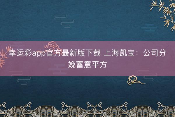 幸运彩app官方最新版下载 上海凯宝：公司分娩蓄意平方