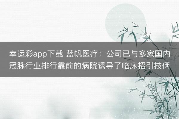 幸运彩app下载 蓝帆医疗：公司已与多家国内冠脉行业排行靠前的病院诱导了临床招引技俩