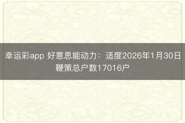 幸运彩app 好意思能动力：适度2026年1月30日鞭策总户数17016户