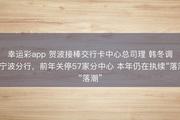 幸运彩app 贺波接棒交行卡中心总司理 韩冬调任宁波分行，前年关停57家分中心 本年仍在执续“落潮”