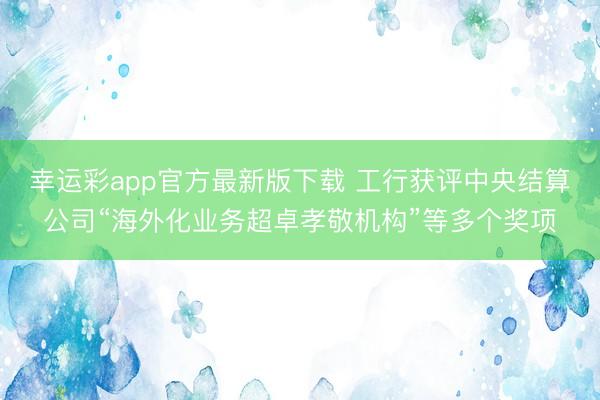幸运彩app官方最新版下载 工行获评中央结算公司“海外化业务超卓孝敬机构”等多个奖项