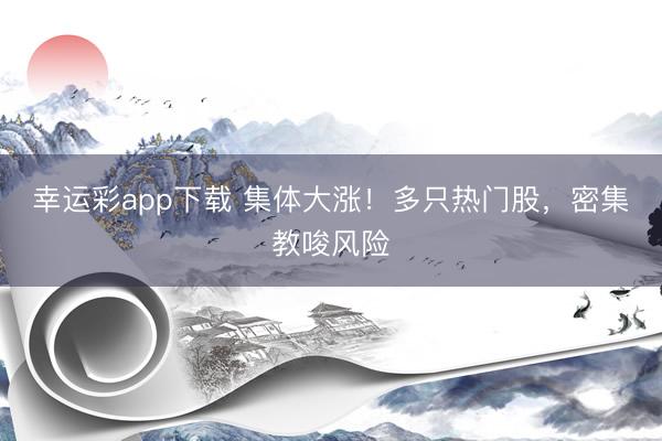 幸运彩app下载 集体大涨!多只热门股,密集教唆风险