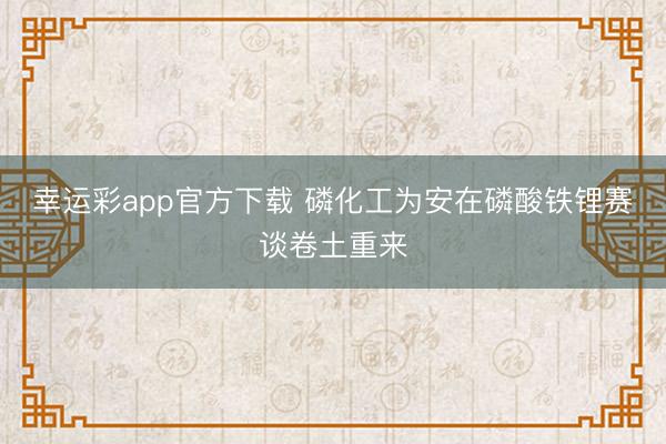 幸运彩app官方下载 磷化工为安在磷酸铁锂赛谈卷土重来