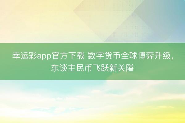 幸运彩app官方下载 数字货币全球博弈升级，东谈主民币飞跃新关隘