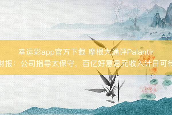 幸运彩app官方下载 摩根大通评Palantir财报:公司指导太保守,百亿好意思元收入计日可待