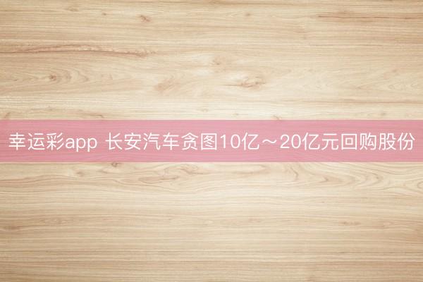 幸运彩app 长安汽车贪图10亿～20亿元回购股份