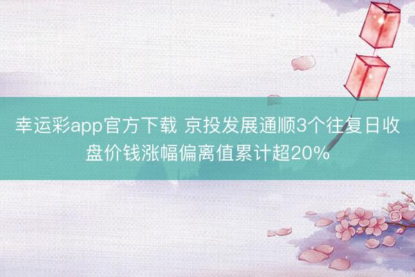 幸运彩app官方下载 京投发展通顺3个往复日收盘价钱涨幅偏离值累计超20%