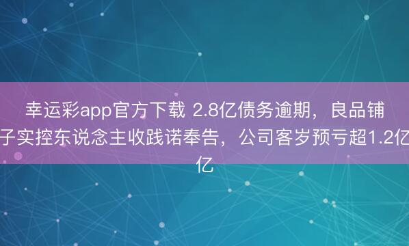 幸运彩app官方下载 2.8亿债务逾期，良品铺子实控东说念主收践诺奉告，公司客岁预亏超1.2亿