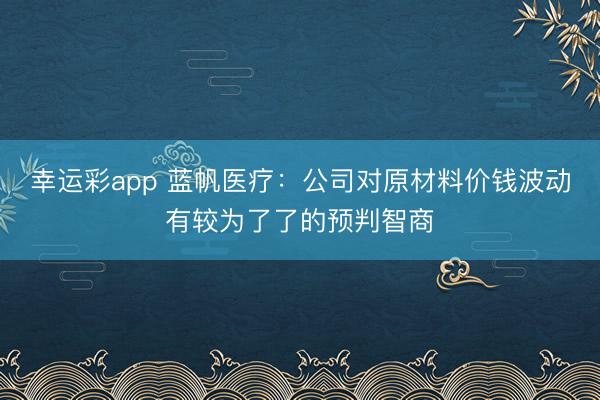 幸运彩app 蓝帆医疗:公司对原材料价钱波动有较为了了的预判智商