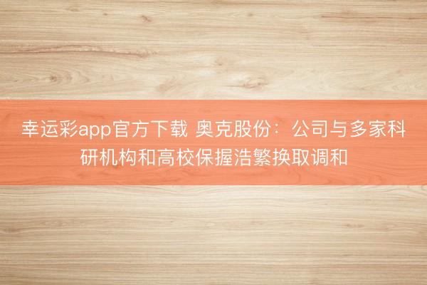 幸运彩app官方下载 奥克股份：公司与多家科研机构和高校保握浩繁换取调和