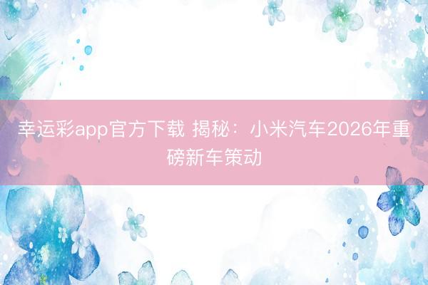 幸运彩app官方下载 揭秘：小米汽车2026年重磅新车策动