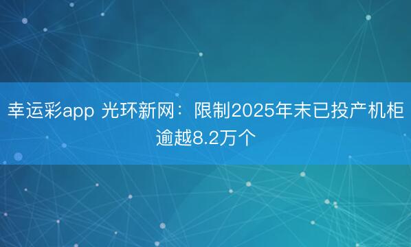幸运彩app 光环新网：限制2025年末已投产机柜逾越8.2万个
