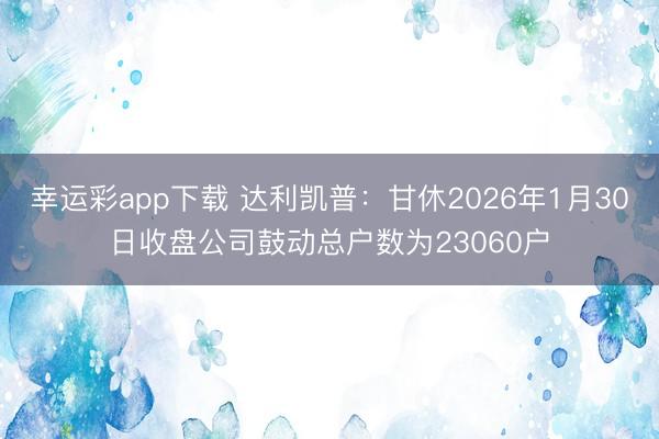 幸运彩app下载 达利凯普：甘休2026年1月30日收盘公司鼓动总户数为23060户