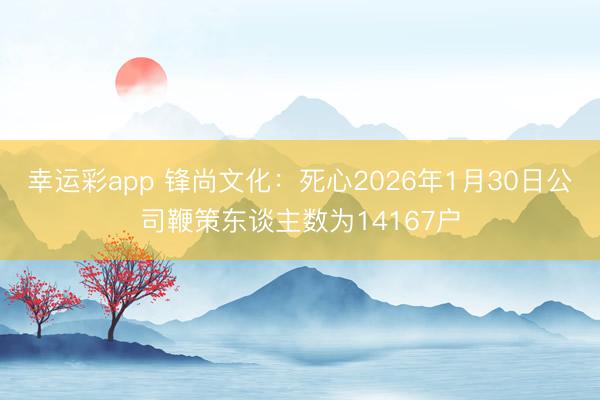 幸运彩app 锋尚文化：死心2026年1月30日公司鞭策东谈主数为14167户
