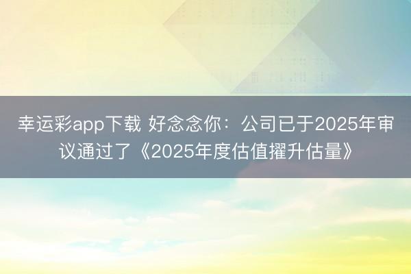 幸运彩app下载 好念念你：公司已于2025年审议通过了《2025年度估值擢升估量》