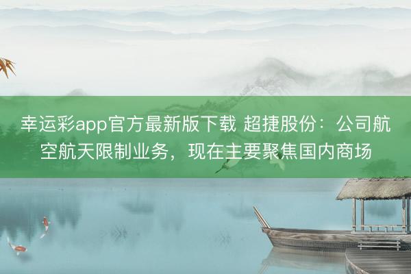 幸运彩app官方最新版下载 超捷股份：公司航空航天限制业务，现在主要聚焦国内商场