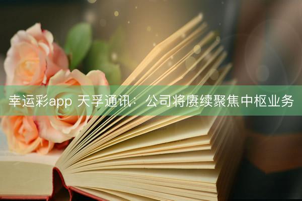 幸运彩app 天孚通讯：公司将赓续聚焦中枢业务
