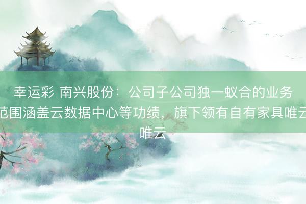 幸运彩 南兴股份：公司子公司独一蚁合的业务范围涵盖云数据中心等功绩，旗下领有自有家具唯云