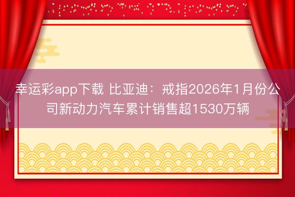 幸运彩app下载 比亚迪：戒指2026年1月份公司新动力汽车累计销售超1530万辆
