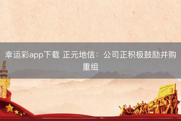幸运彩app下载 正元地信：公司正积极鼓励并购重组