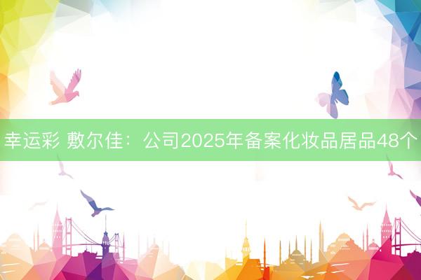 幸运彩 敷尔佳：公司2025年备案化妆品居品48个