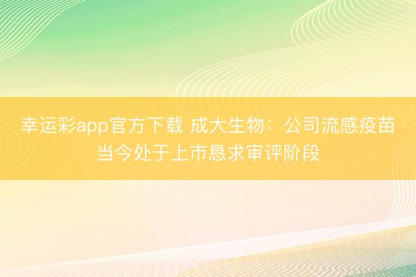 幸运彩app官方下载 成大生物：公司流感疫苗当今处于上市恳求审评阶段