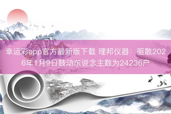 幸运彩app官方最新版下载 理邦仪器：驱散2026年1月9日鼓动东说念主数为24236户