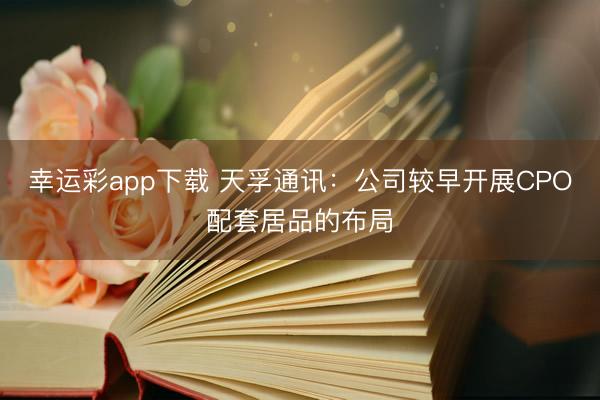 幸运彩app下载 天孚通讯：公司较早开展CPO配套居品的布局