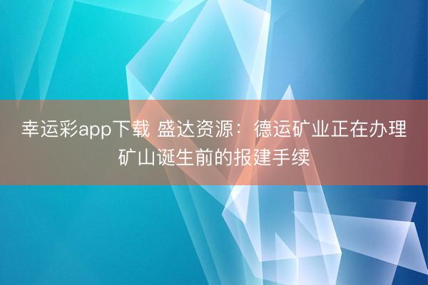 幸运彩app下载 盛达资源：德运矿业正在办理矿山诞生前的报建手续