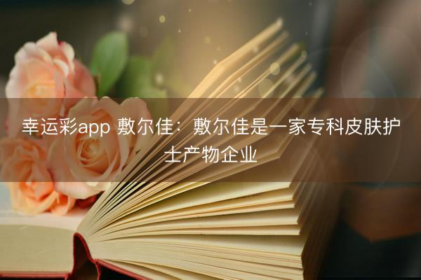 幸运彩app 敷尔佳：敷尔佳是一家专科皮肤护士产物企业