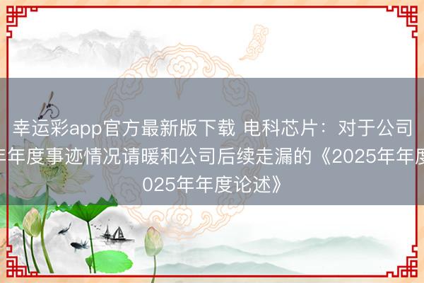幸运彩app官方最新版下载 电科芯片：对于公司2025年年度事迹情况请暖和公司后续走漏的《2025年年度论述》