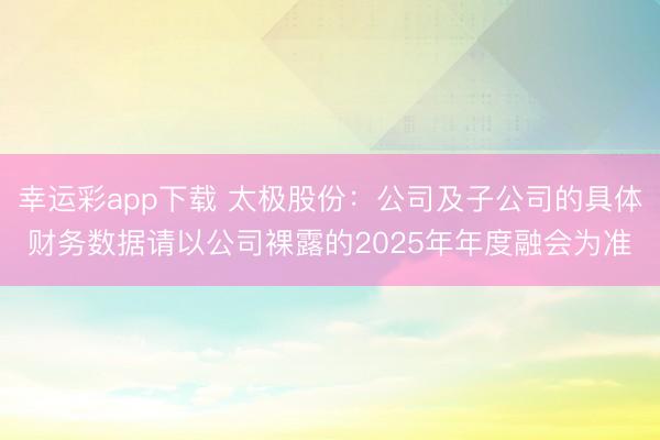 幸运彩app下载 太极股份：公司及子公司的具体财务数据请以公司裸露的2025年年度融会为准