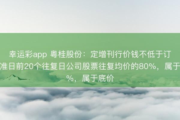 幸运彩app 粤桂股份：定增刊行价钱不低于订价基准日前20个往复日公司股票往复均价的80%，属于底价