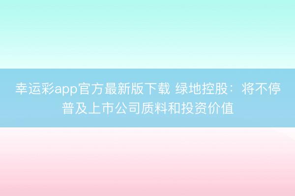 幸运彩app官方最新版下载 绿地控股：将不停普及上市公司质料和投资价值