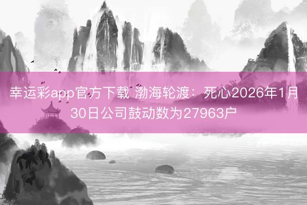 幸运彩app官方下载 渤海轮渡：死心2026年1月30日公司鼓动数为27963户
