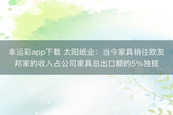 幸运彩app下载 太阳纸业：当今家具销往欧友邦家的收入占公司家具总出口额的5%独揽