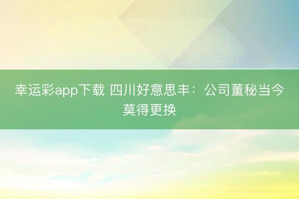幸运彩app下载 四川好意思丰：公司董秘当今莫得更换