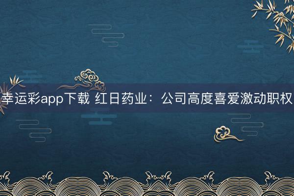 幸运彩app下载 红日药业：公司高度喜爱激动职权