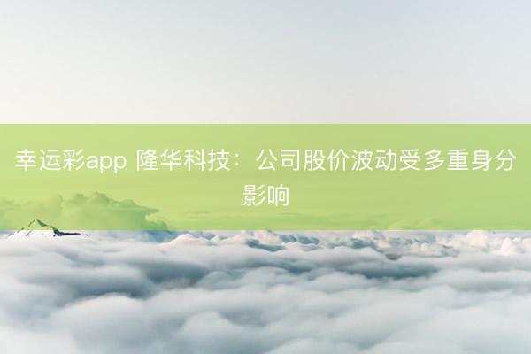 幸运彩app 隆华科技：公司股价波动受多重身分影响