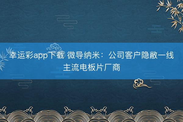 幸运彩app下载 微导纳米：公司客户隐敝一线主流电板片厂商