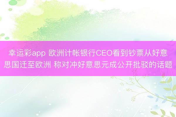 幸运彩app 欧洲计帐银行CEO看到钞票从好意思国迁至欧洲 称对冲好意思元成公开批驳的话题
