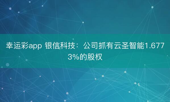 幸运彩app 银信科技：公司抓有云圣智能1.6773%的股权
