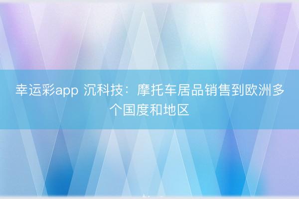 幸运彩app 沉科技：摩托车居品销售到欧洲多个国度和地区