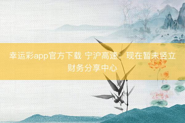 幸运彩app官方下载 宁沪高速：现在暂未竖立财务分享中心