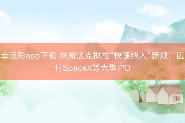 幸运彩app下载 纳斯达克拟推“快速纳入”新规,应付SpaceX等大型IPO