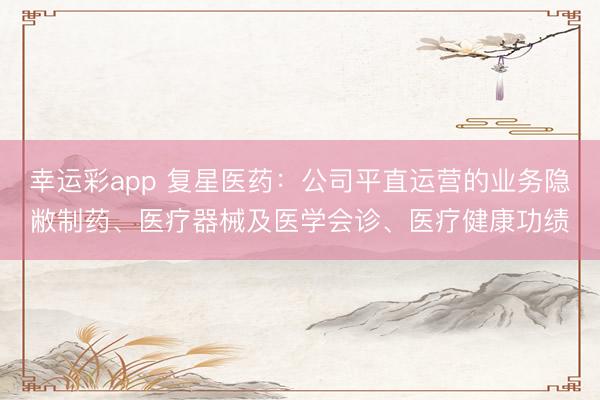 幸运彩app 复星医药：公司平直运营的业务隐敝制药、医疗器械及医学会诊、医疗健康功绩